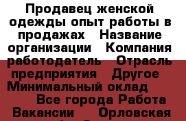 Продавец женской одежды-опыт работы в продажах › Название организации ­ Компания-работодатель › Отрасль предприятия ­ Другое › Минимальный оклад ­ 20 000 - Все города Работа » Вакансии   . Орловская обл.,Орел г.